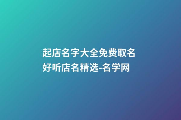起店名字大全免费取名 好听店名精选-名学网-第1张-店铺起名-玄机派